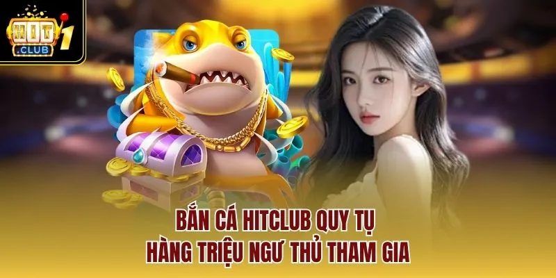 Bắn cá Hitclub quy tụ hàng triệu ngư thủ tham gia